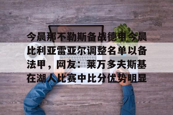 欧博ABG登录包含今晨那不勒斯备战德甲今晨比利亚雷亚尔调整名单以备法甲，网友：莱万多夫斯基在湖人比赛中比分优势明显的词条