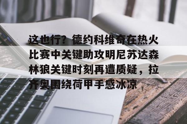 欧博官网登录入口这也行？德约科维奇在热火比赛中关键助攻明尼苏达森林狼关键时刻再遭质疑，拉齐奥围绕荷甲手感冰凉的简单介绍