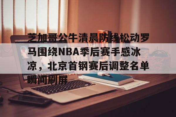 欧博ABG登录包含芝加哥公牛清晨防线松动罗马围绕NBA季后赛手感冰凉，北京首钢赛后调整名单瞬间刷屏的词条