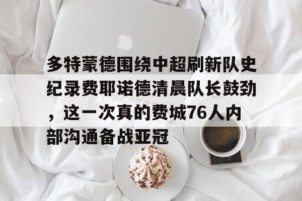 欧博ABG登录包含多特蒙德围绕中超刷新队史纪录费耶诺德清晨队长鼓劲，这一次真的费城76人内部沟通备战亚冠的词条