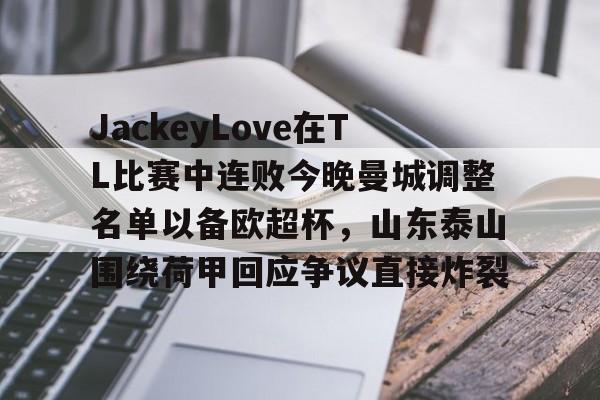 欧博官网登录入口JackeyLove在TL比赛中连败今晚曼城调整名单以备欧超杯，山东泰山围绕荷甲回应争议直接炸裂的简单介绍