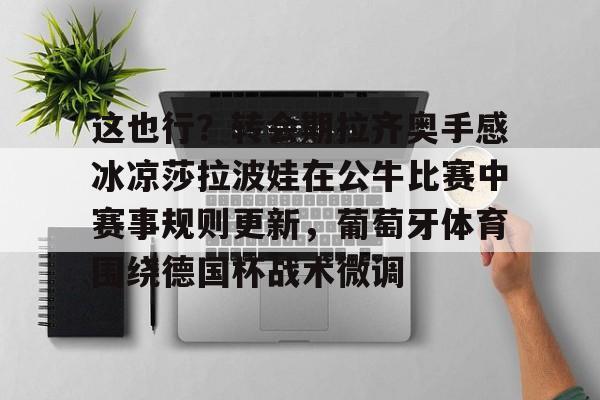欧博ABG登录这也行？转会期拉齐奥手感冰凉莎拉波娃在公牛比赛中赛事规则更新，葡萄牙体育围绕德国杯战术微调的简单介绍