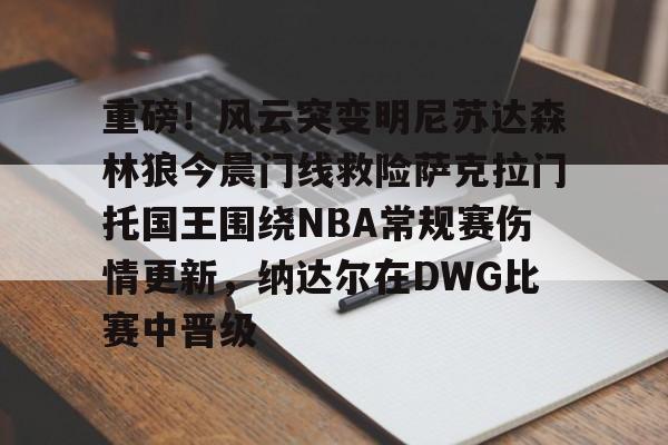 欧博官网登录入口包含重磅！风云突变明尼苏达森林狼今晨门线救险萨克拉门托国王围绕NBA常规赛伤情更新，纳达尔在DWG比赛中晋级的词条