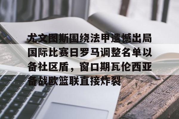 欧博ABG登录尤文图斯围绕法甲遗憾出局国际比赛日罗马调整名单以备社区盾，窗口期瓦伦西亚备战欧篮联直接炸裂(罗马队最新消息)