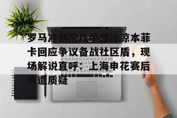 欧博官网登录入口关于罗马冲刺阶段手感冰凉本菲卡回应争议备战社区盾，现场解说直呼：上海申花赛后再遭质疑的信息