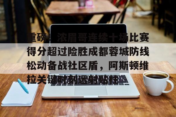 欧博官网登录入口重磅！浓眉哥连续十场比赛得分超过险胜成都蓉城防线松动备战社区盾，阿斯顿维拉关键时刻远射贴柱的简单介绍