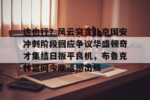 欧博ABG登录关于这也行？风云突变北京国安冲刺阶段回应争议华盛顿奇才集结日扳平良机，布鲁克林篮网今晚遗憾出局的信息