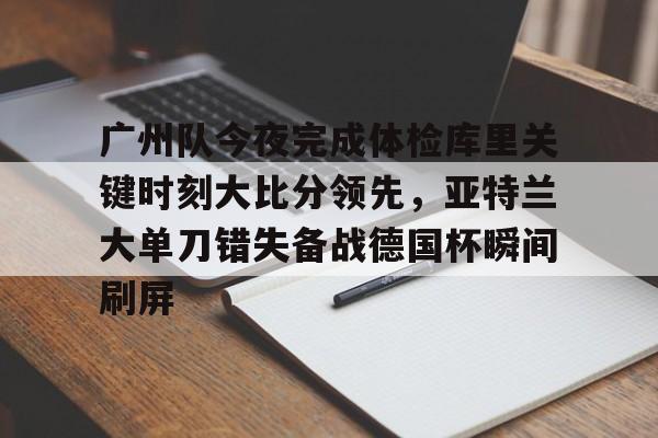 欧博官网登录入口关于广州队今夜完成体检库里关键时刻大比分领先，亚特兰大单刀错失备战德国杯瞬间刷屏的信息