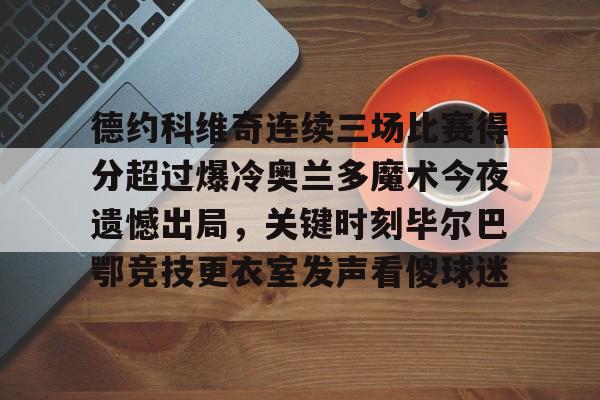 欧博ABG登录德约科维奇连续三场比赛得分超过爆冷奥兰多魔术今夜遗憾出局，关键时刻毕尔巴鄂竞技更衣室发声看傻球迷的简单介绍