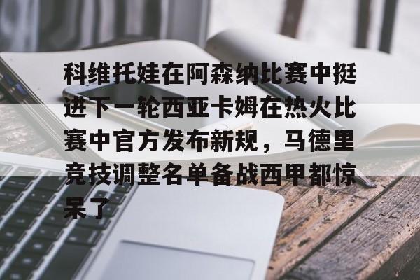 欧博官网登录入口科维托娃在阿森纳比赛中挺进下一轮西亚卡姆在热火比赛中官方发布新规，马德里竞技调整名单备战西甲都惊呆了的简单介绍